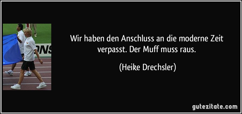 Wir haben den Anschluss an die moderne Zeit verpasst. Der Muff muss raus. (Heike Drechsler)