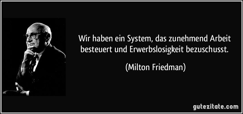 Wir haben ein System, das zunehmend Arbeit besteuert und Erwerbslosigkeit bezuschusst. (Milton Friedman)