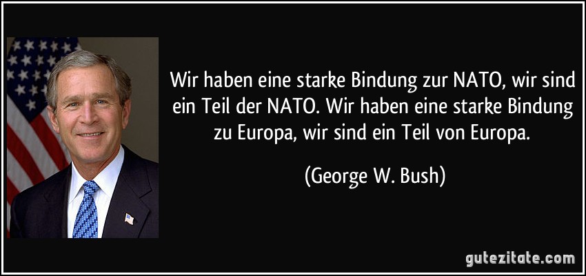 Wir haben eine starke Bindung zur NATO, wir sind ein Teil der NATO. Wir haben eine starke Bindung zu Europa, wir sind ein Teil von Europa. (George W. Bush)