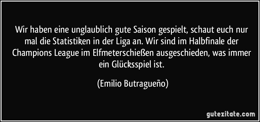 Wir haben eine unglaublich gute Saison gespielt, schaut euch nur mal die Statistiken in der Liga an. Wir sind im Halbfinale der Champions League im Elfmeterschießen ausgeschieden, was immer ein Glücksspiel ist. (Emilio Butragueño)