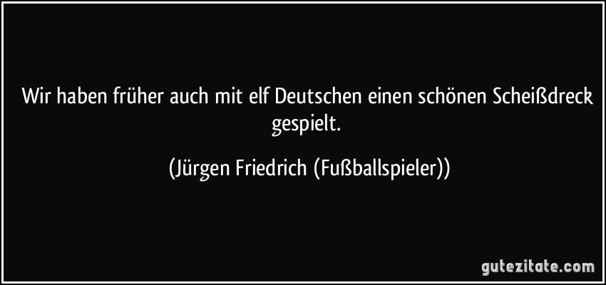 Wir haben früher auch mit elf Deutschen einen schönen Scheißdreck gespielt. (Jürgen Friedrich (Fußballspieler))