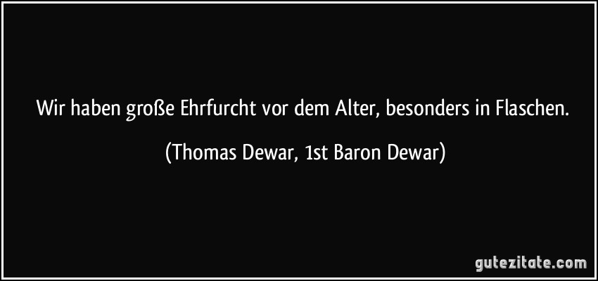 Wir haben große Ehrfurcht vor dem Alter, besonders in Flaschen. (Thomas Dewar, 1st Baron Dewar)