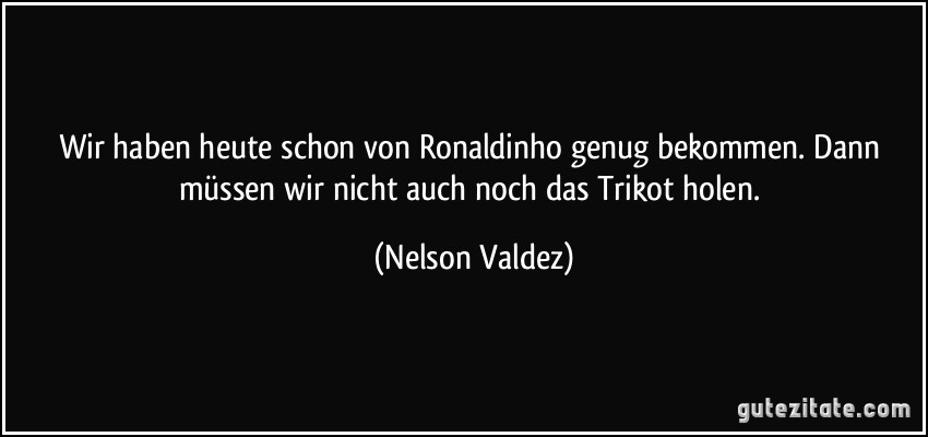 Wir haben heute schon von Ronaldinho genug bekommen. Dann müssen wir nicht auch noch das Trikot holen. (Nelson Valdez)