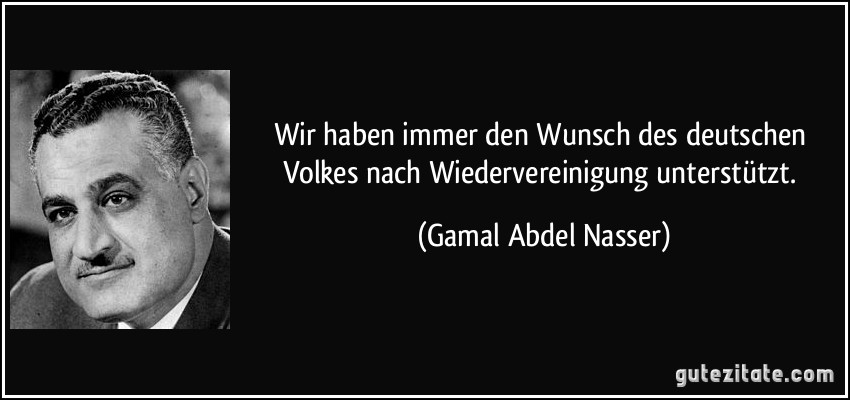 Wir haben immer den Wunsch des deutschen Volkes nach Wiedervereinigung unterstützt. (Gamal Abdel Nasser)