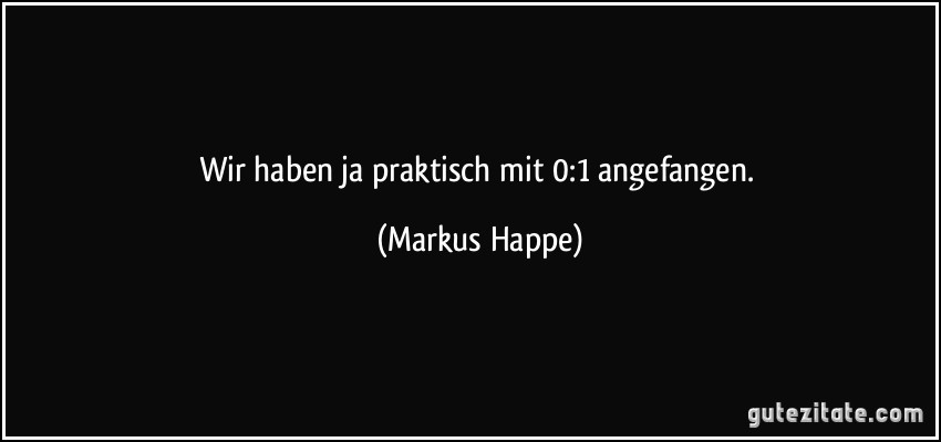 Wir haben ja praktisch mit 0:1 angefangen. (Markus Happe)