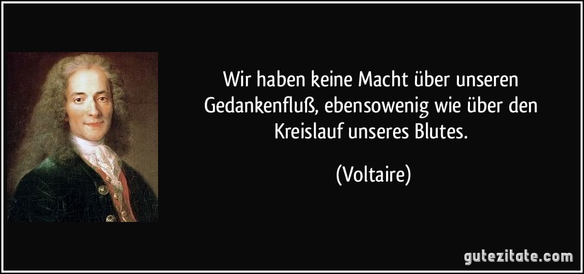 Wir haben keine Macht über unseren Gedankenfluß, ebensowenig wie über den Kreislauf unseres Blutes. (Voltaire)