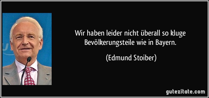 Wir haben leider nicht überall so kluge Bevölkerungsteile wie in Bayern. (Edmund Stoiber)