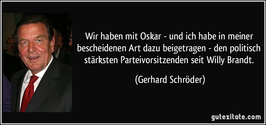 Wir haben mit Oskar - und ich habe in meiner bescheidenen Art dazu beigetragen - den politisch stärksten Parteivorsitzenden seit Willy Brandt. (Gerhard Schröder)
