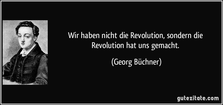 Wir haben nicht die Revolution, sondern die Revolution hat uns gemacht. (Georg Büchner)