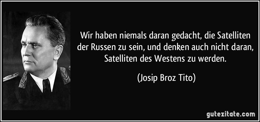 Wir haben niemals daran gedacht, die Satelliten der Russen zu sein, und denken auch nicht daran, Satelliten des Westens zu werden. (Josip Broz Tito)