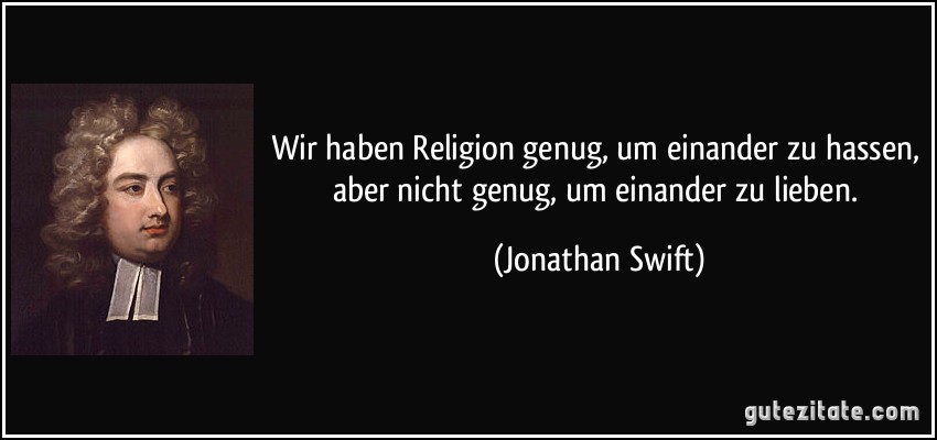 Wir haben Religion genug, um einander zu hassen, aber nicht genug, um einander zu lieben. (Jonathan Swift)