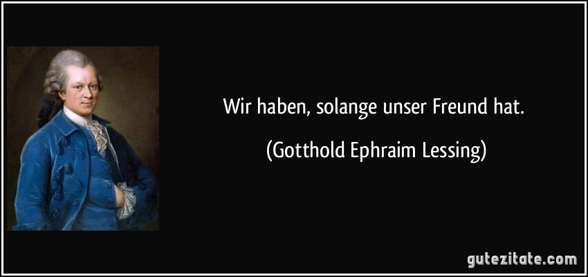 Wir haben, solange unser Freund hat. (Gotthold Ephraim Lessing)