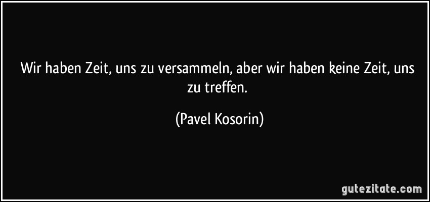 Wir haben Zeit, uns zu versammeln, aber wir haben keine Zeit, uns zu treffen. (Pavel Kosorin)