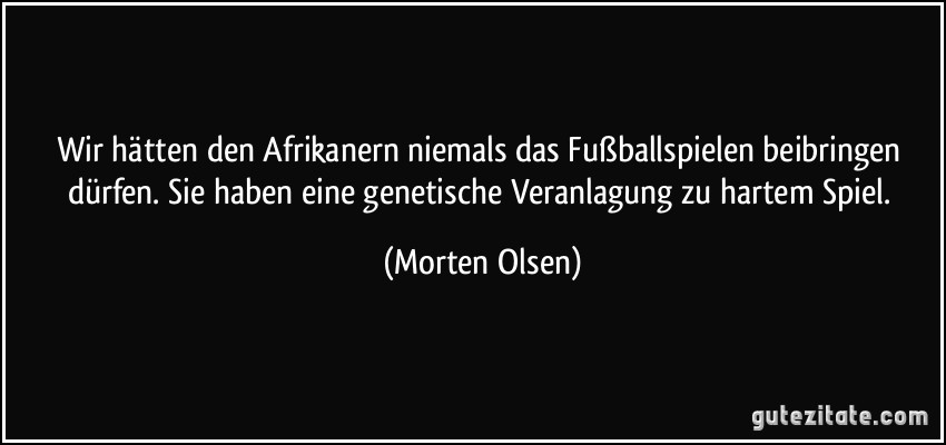 Wir hätten den Afrikanern niemals das Fußballspielen beibringen dürfen. Sie haben eine genetische Veranlagung zu hartem Spiel. (Morten Olsen)