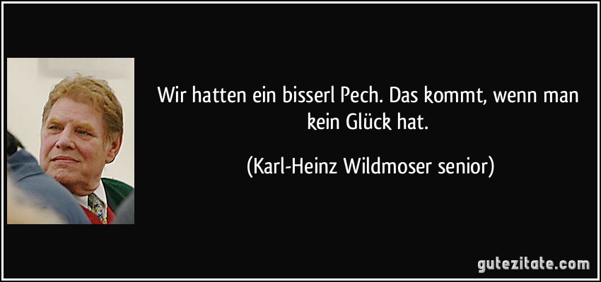 Wir hatten ein bisserl Pech. Das kommt, wenn man kein Glück hat. (Karl-Heinz Wildmoser senior)