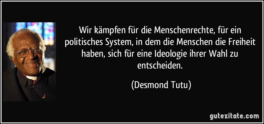 Wir kämpfen für die Menschenrechte, für ein politisches System, in dem die Menschen die Freiheit haben, sich für eine Ideologie ihrer Wahl zu entscheiden. (Desmond Tutu)