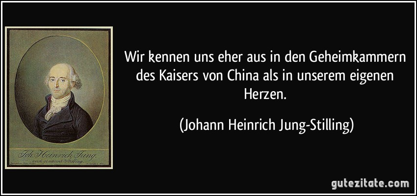 Wir kennen uns eher aus in den Geheimkammern des Kaisers von China als in unserem eigenen Herzen. (Johann Heinrich Jung-Stilling)