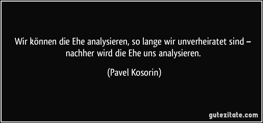 Wir können die Ehe analysieren, so lange wir unverheiratet sind – nachher wird die Ehe uns analysieren. (Pavel Kosorin)