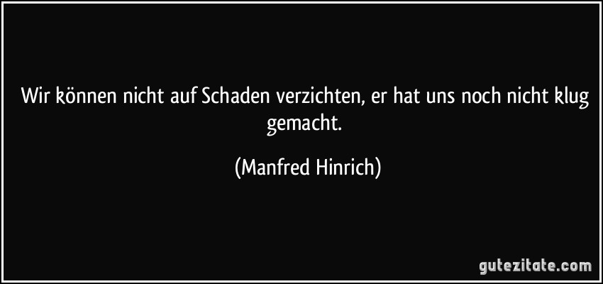 Wir können nicht auf Schaden verzichten, er hat uns noch nicht klug gemacht. (Manfred Hinrich)