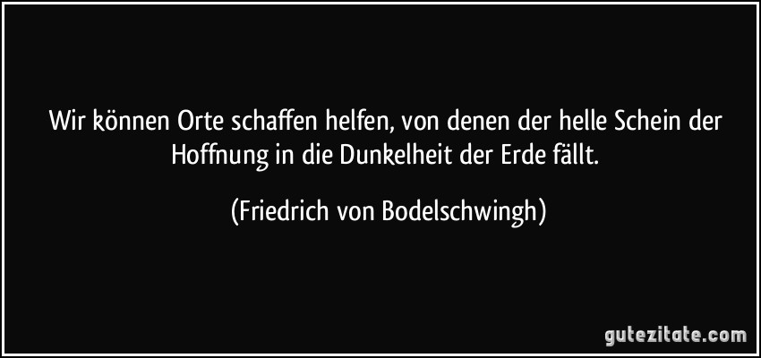 Wir können Orte schaffen helfen, von denen der helle Schein der Hoffnung in die Dunkelheit der Erde fällt. (Friedrich von Bodelschwingh)