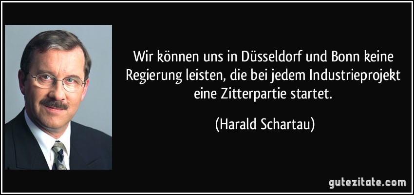 Wir können uns in Düsseldorf und Bonn keine Regierung leisten, die bei jedem Industrieprojekt eine Zitterpartie startet. (Harald Schartau)