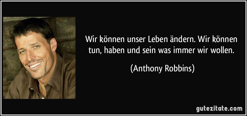 Wir können unser Leben ändern. Wir können tun, haben und sein was immer wir wollen. (Anthony Robbins)