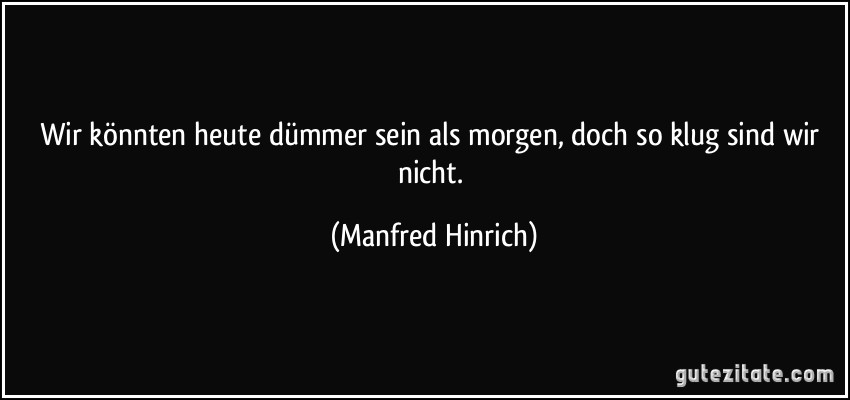 Wir könnten heute dümmer sein als morgen, doch so klug sind wir nicht. (Manfred Hinrich)