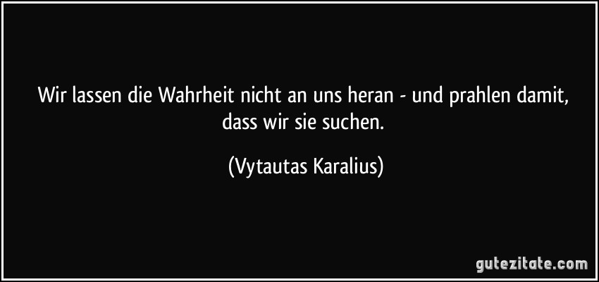 Wir lassen die Wahrheit nicht an uns heran - und prahlen damit, dass wir sie suchen. (Vytautas Karalius)