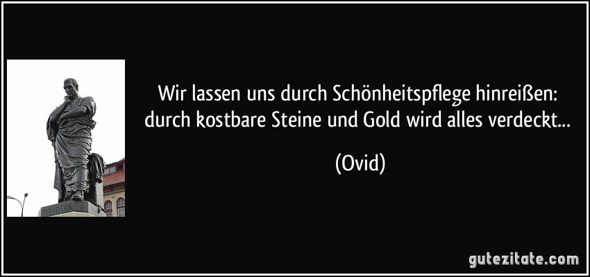 Wir lassen uns durch Schönheitspflege hinreißen: durch kostbare Steine und Gold wird alles verdeckt... (Ovid)