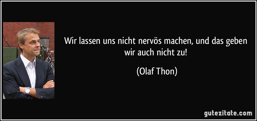 Wir lassen uns nicht nervös machen, und das geben wir auch nicht zu! (Olaf Thon)