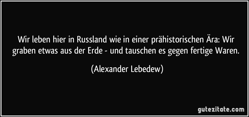 Wir leben hier in Russland wie in einer prähistorischen Ära: Wir graben etwas aus der Erde - und tauschen es gegen fertige Waren. (Alexander Lebedew)