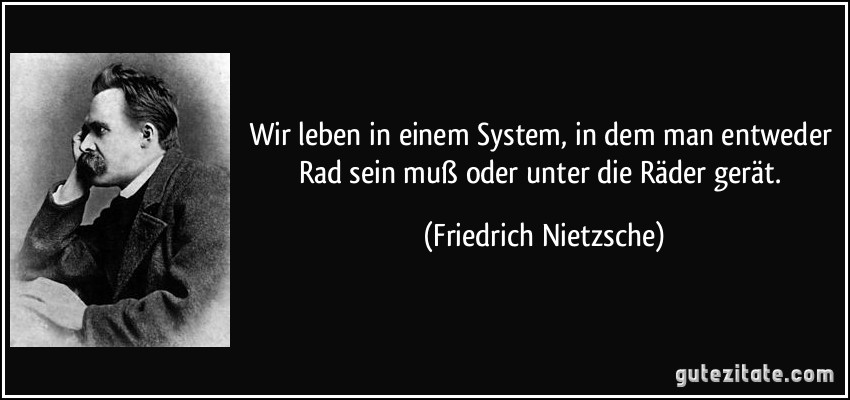 Wir leben in einem System, in dem man entweder Rad sein muß oder unter die Räder gerät. (Friedrich Nietzsche)