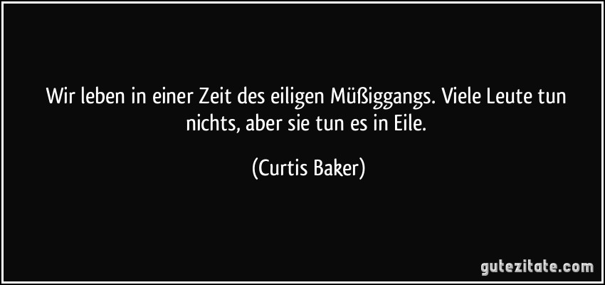 Wir leben in einer Zeit des eiligen Müßiggangs. Viele Leute tun nichts, aber sie tun es in Eile. (Curtis Baker)