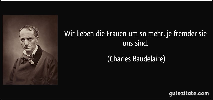 Wir lieben die Frauen um so mehr, je fremder sie uns sind. (Charles Baudelaire)