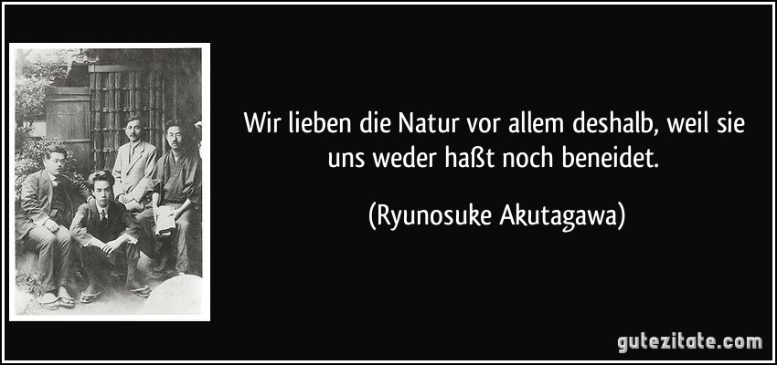 Wir lieben die Natur vor allem deshalb, weil sie uns weder haßt noch beneidet. (Ryunosuke Akutagawa)