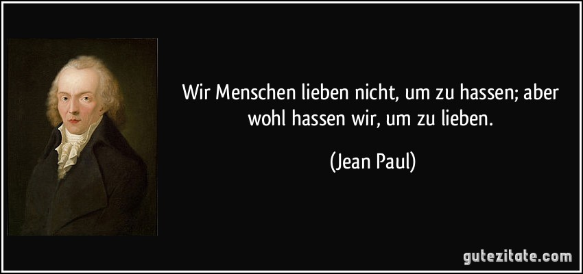 Wir Menschen lieben nicht, um zu hassen; aber wohl hassen wir, um zu lieben. (Jean Paul)