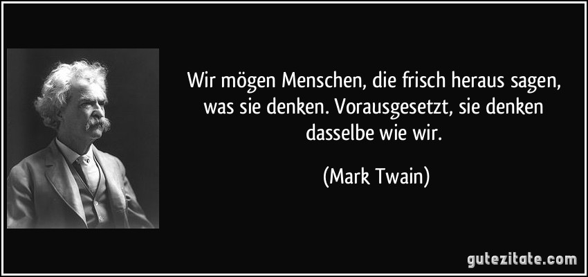 Wir mögen Menschen, die frisch heraus sagen, was sie denken. Vorausgesetzt, sie denken dasselbe wie wir. (Mark Twain)