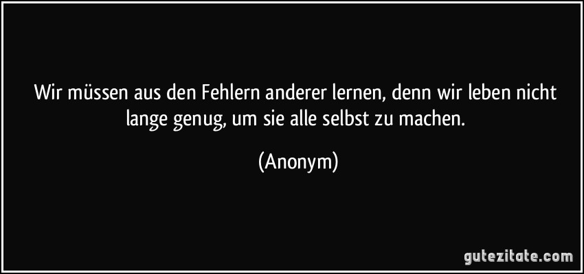 Wir müssen aus den Fehlern anderer lernen, denn wir leben nicht lange genug, um sie alle selbst zu machen. (Anonym)