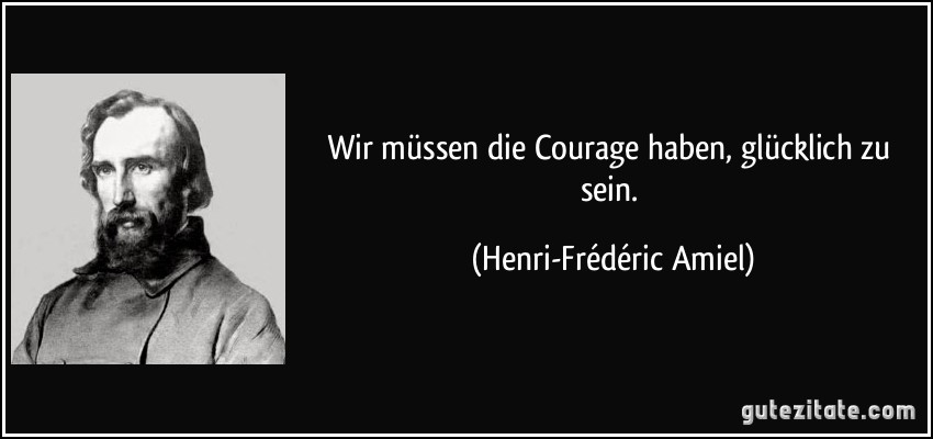 Wir müssen die Courage haben, glücklich zu sein. (Henri-Frédéric Amiel)