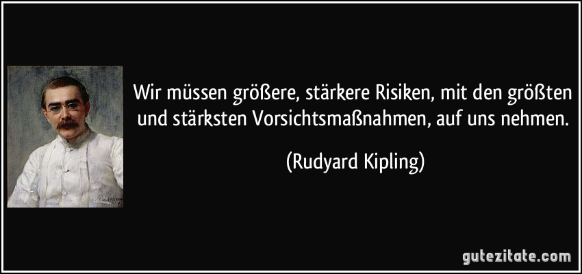 Wir müssen größere, stärkere Risiken, mit den größten und stärksten Vorsichtsmaßnahmen, auf uns nehmen. (Rudyard Kipling)