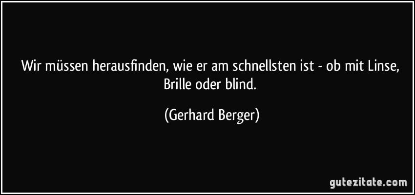 Wir müssen herausfinden, wie er am schnellsten ist - ob mit Linse, Brille oder blind. (Gerhard Berger)
