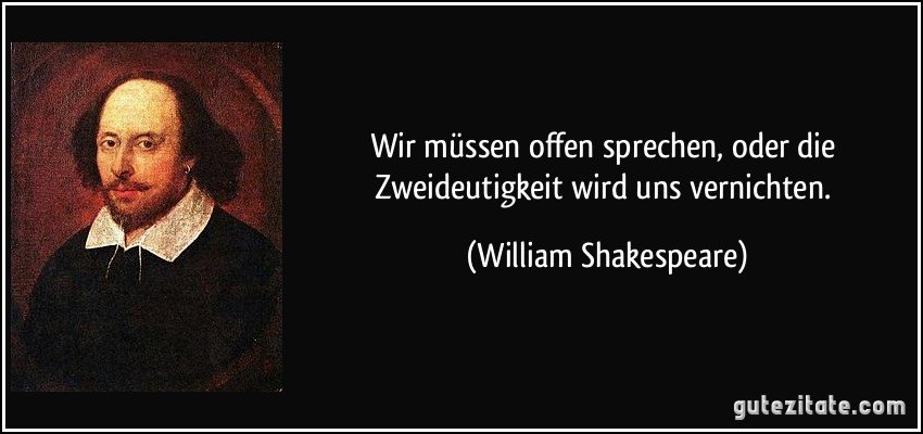 Wir müssen offen sprechen, oder die Zweideutigkeit wird uns vernichten. (William Shakespeare)