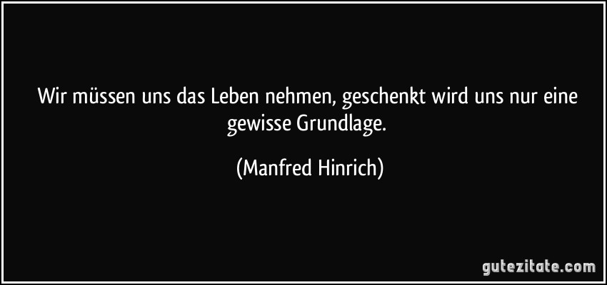 Wir müssen uns das Leben nehmen, geschenkt wird uns nur eine gewisse Grundlage. (Manfred Hinrich)