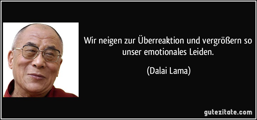 Wir neigen zur Überreaktion und vergrößern so unser emotionales Leiden. (Dalai Lama)