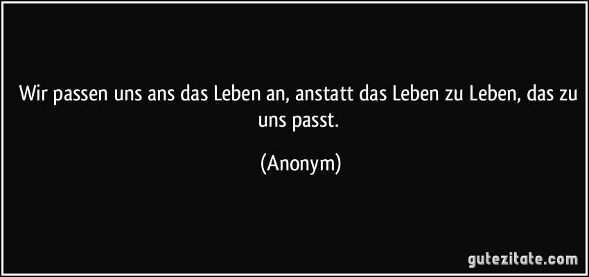 Wir passen uns ans das Leben an, anstatt das Leben zu Leben, das zu uns passt. (Anonym)