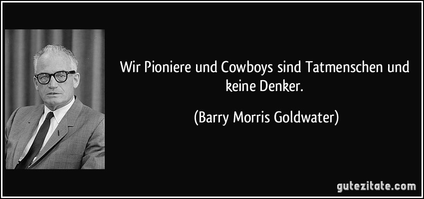 Wir Pioniere und Cowboys sind Tatmenschen und keine Denker. (Barry Morris Goldwater)