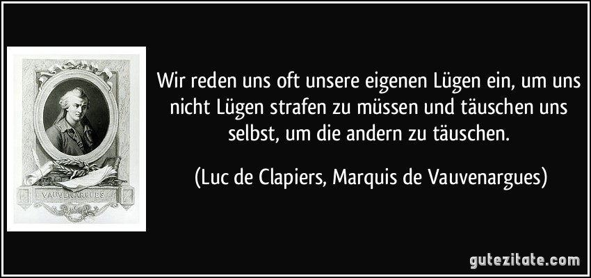 Wir reden uns oft unsere eigenen Lügen ein, um uns nicht Lügen strafen zu müssen und täuschen uns selbst, um die andern zu täuschen. (Luc de Clapiers, Marquis de Vauvenargues)