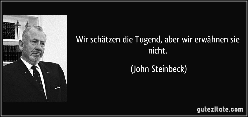 Wir schätzen die Tugend, aber wir erwähnen sie nicht. (John Steinbeck)