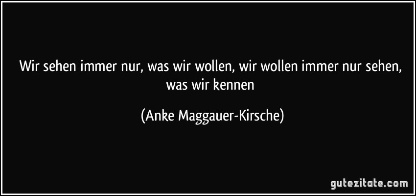 Wir sehen immer nur, was wir wollen, wir wollen immer nur sehen, was wir kennen (Anke Maggauer-Kirsche)