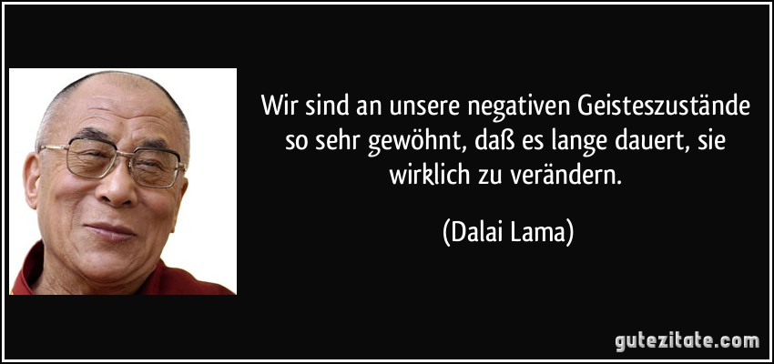 Wir sind an unsere negativen Geisteszustände so sehr gewöhnt, daß es lange dauert, sie wirklich zu verändern. (Dalai Lama)